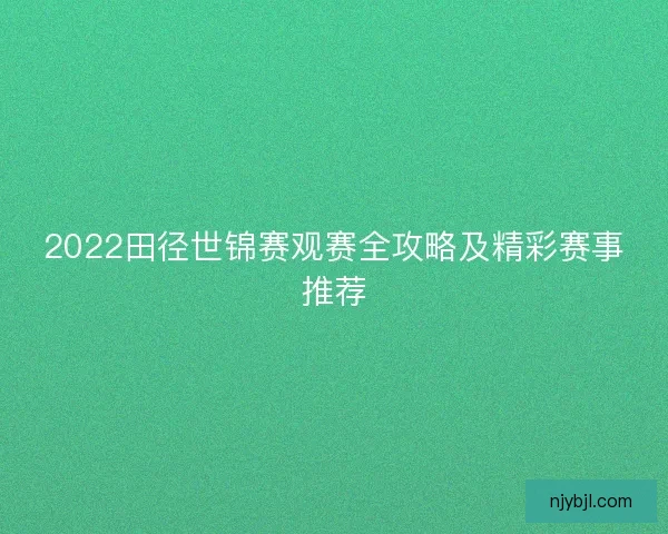 2022田径世锦赛观赛全攻略及精彩赛事推荐