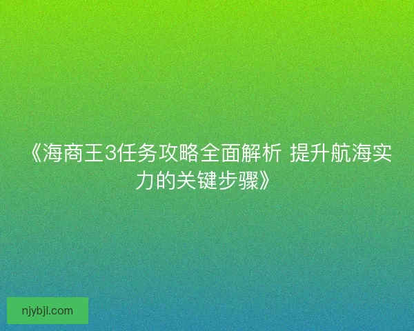 《海商王3任务攻略全面解析 提升航海实力的关键步骤》