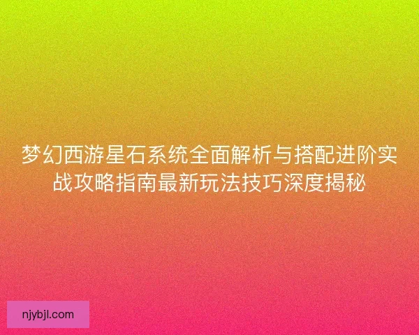 梦幻西游星石系统全面解析与搭配进阶实战攻略指南最新玩法技巧深度揭秘