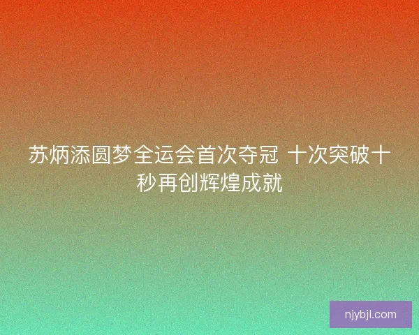 苏炳添圆梦全运会首次夺冠 十次突破十秒再创辉煌成就