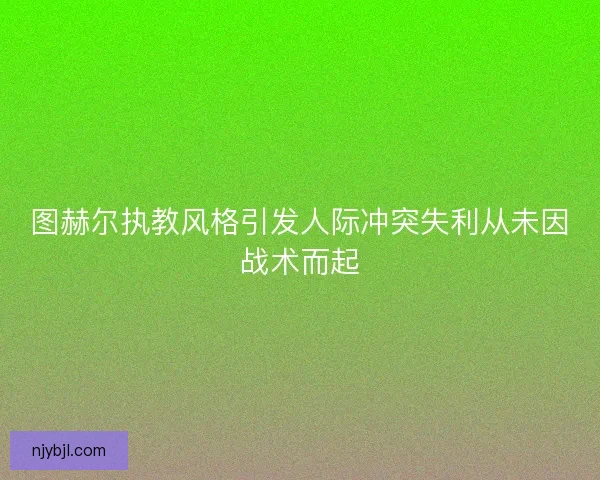 图赫尔执教风格引发人际冲突失利从未因战术而起