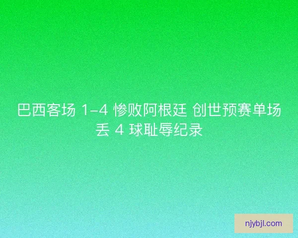 巴西客场 1-4 惨败阿根廷 创世预赛单场丢 4 球耻辱纪录