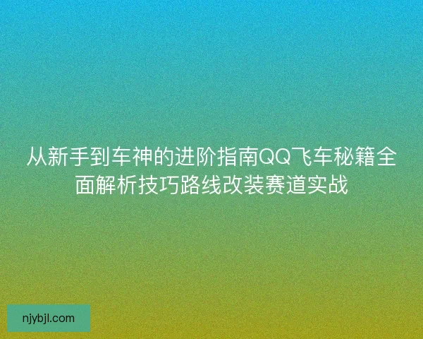 从新手到车神的进阶指南QQ飞车秘籍全面解析技巧路线改装赛道实战
