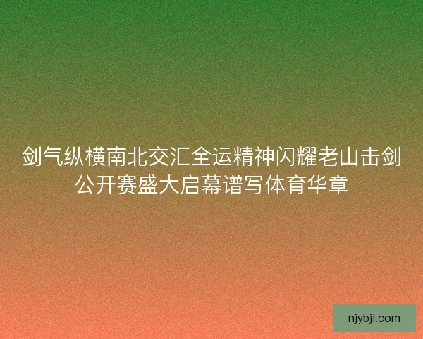 剑气纵横南北交汇全运精神闪耀老山击剑公开赛盛大启幕谱写体育华章