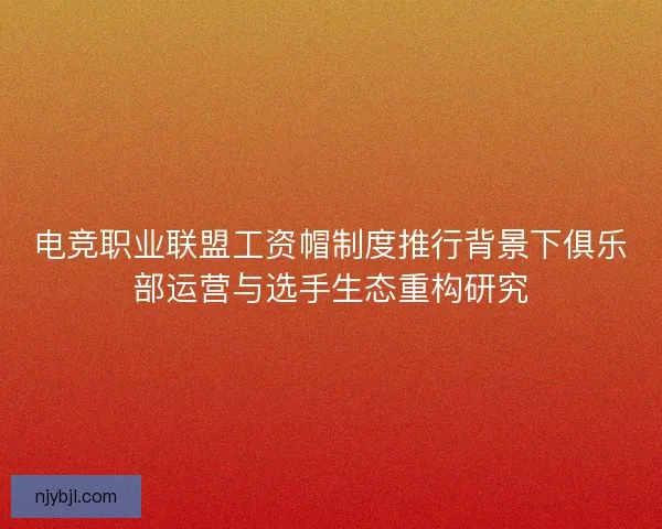 电竞职业联盟工资帽制度推行背景下俱乐部运营与选手生态重构研究