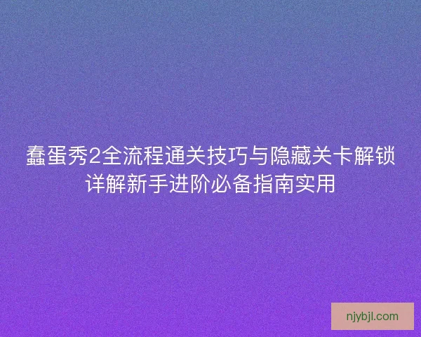 蠢蛋秀2全流程通关技巧与隐藏关卡解锁详解新手进阶必备指南实用