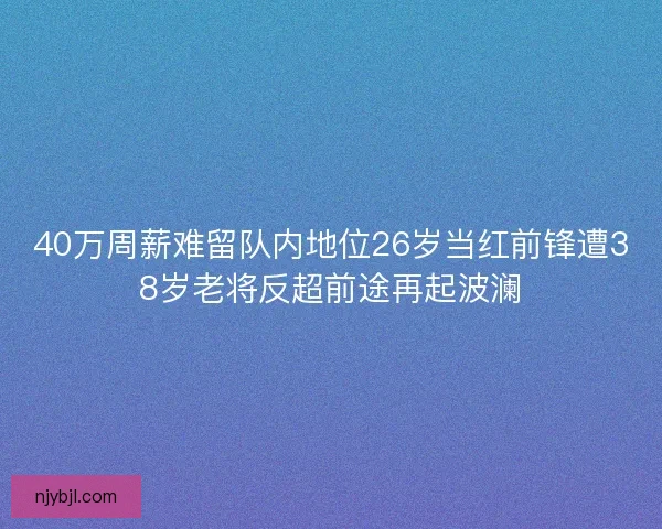 40万周薪难留队内地位26岁当红前锋遭38岁老将反超前途再起波澜