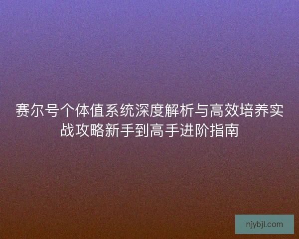 赛尔号个体值系统深度解析与高效培养实战攻略新手到高手进阶指南