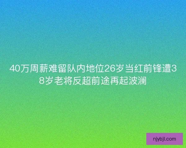 40万周薪难留队内地位26岁当红前锋遭38岁老将反超前途再起波澜