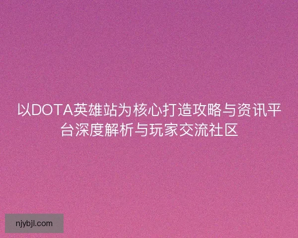 以DOTA英雄站为核心打造攻略与资讯平台深度解析与玩家交流社区