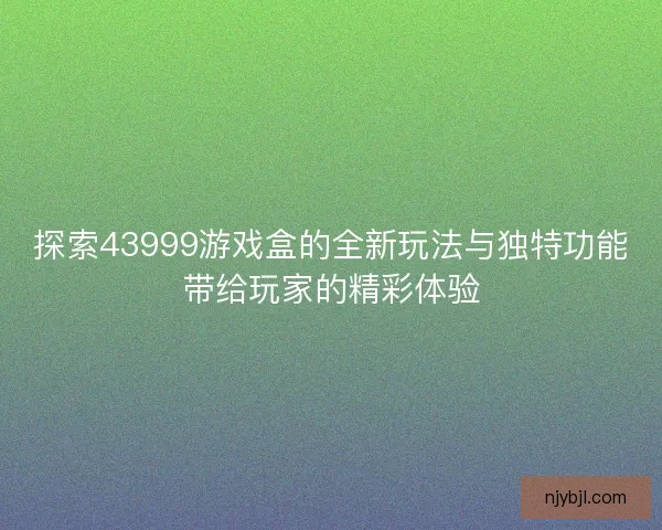 探索43999游戏盒的全新玩法与独特功能带给玩家的精彩体验