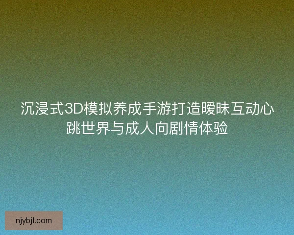 沉浸式3D模拟养成手游打造暧昧互动心跳世界与成人向剧情体验