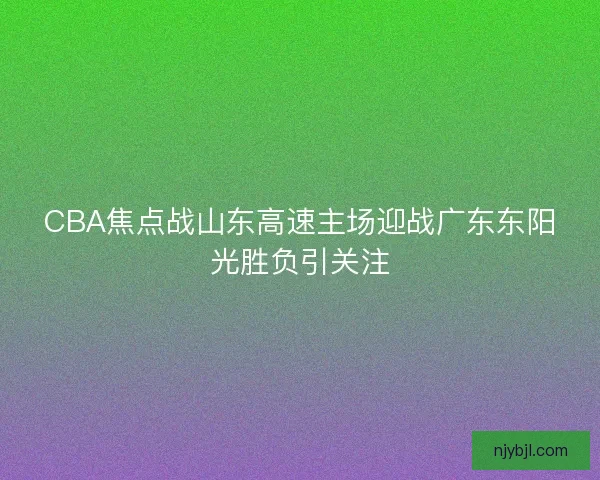 CBA焦点战山东高速主场迎战广东东阳光胜负引关注