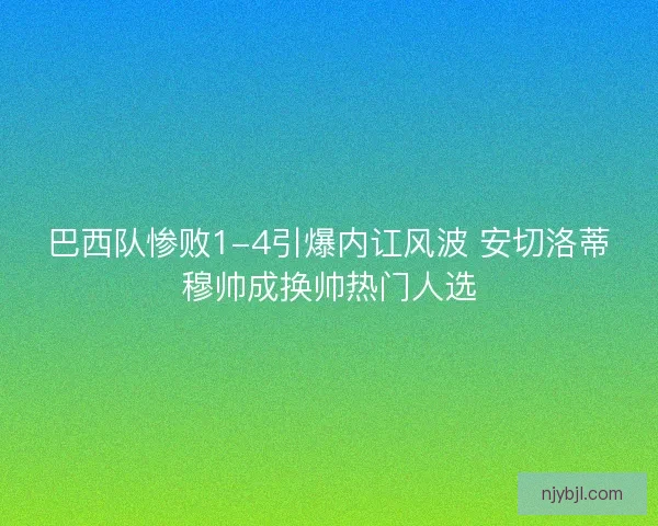 巴西队惨败1-4引爆内讧风波 安切洛蒂穆帅成换帅热门人选