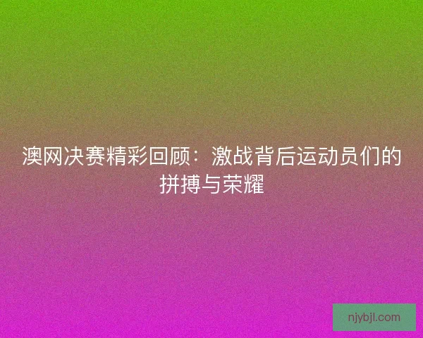 澳网决赛精彩回顾：激战背后运动员们的拼搏与荣耀